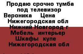 Продаю срочно тумба под телевизор “Вероника“ › Цена ­ 1 500 - Нижегородская обл., Нижний Новгород г. Мебель, интерьер » Шкафы, купе   . Нижегородская обл.